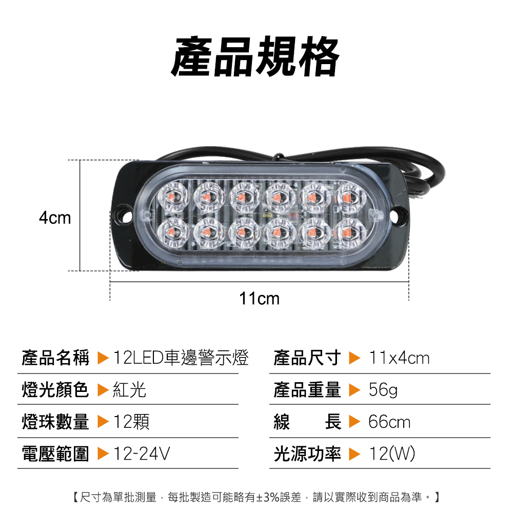 產品規格4cm11cm產品名稱 12LED車邊警示燈12LED車邊警示燈 產品尺寸11x4cm燈光顏色 紅光產品重量 56g燈珠數量 12顆線 長 66cm電壓範圍 12-24V光源功率 12(W)【尺寸為單批測量,每批製造可能略有±3%誤差,請以實際收到商品為準。】