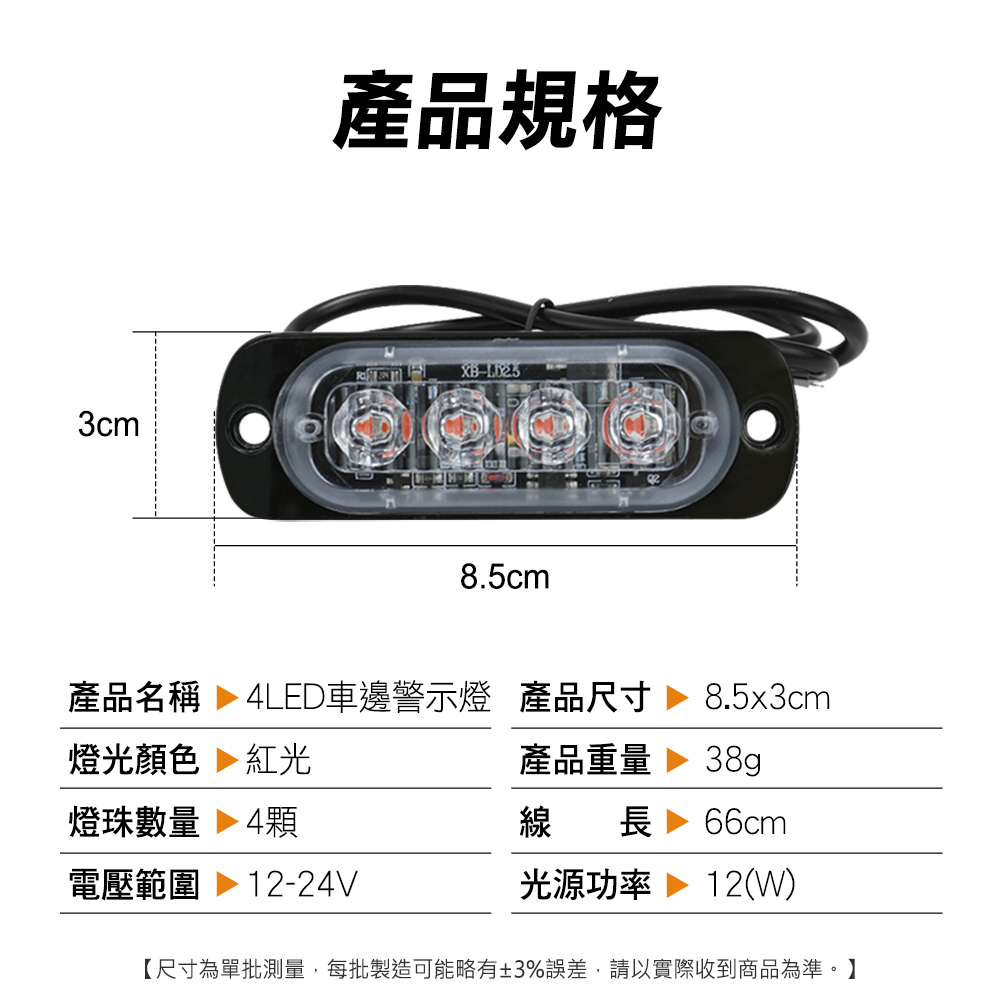 產品規格XB3cm8.5cm產品名稱  4LED車邊警示燈 產品尺寸8.5x3cm燈光顏色 紅光產品重量38g燈珠數量 4顆線長 66cm電壓範圍 12-24V光源功率 12(W)【尺寸為單批測量,每批製造可能略有±3%誤差,請以實際收到商品為準。】